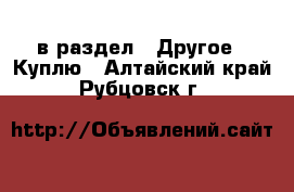  в раздел : Другое » Куплю . Алтайский край,Рубцовск г.